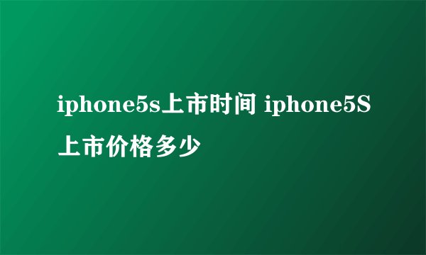 iphone5s上市时间 iphone5S上市价格多少