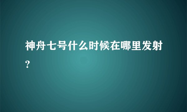 神舟七号什么时候在哪里发射?