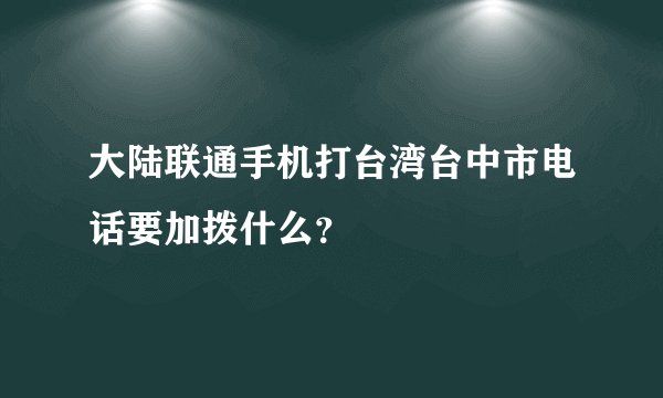大陆联通手机打台湾台中市电话要加拨什么？