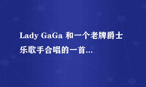 Lady GaGa 和一个老牌爵士乐歌手合唱的一首爵士歌曲叫做什么名字？另外Lady GaGa还唱过什么爵士乐歌曲？