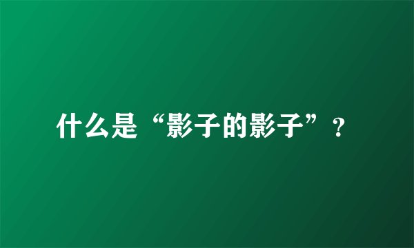 什么是“影子的影子”？