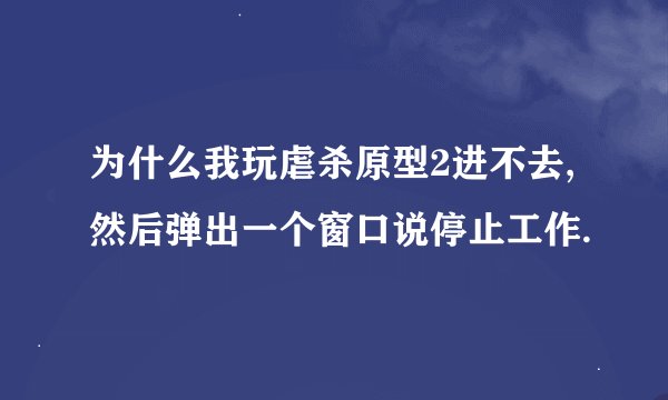 为什么我玩虐杀原型2进不去,然后弹出一个窗口说停止工作.