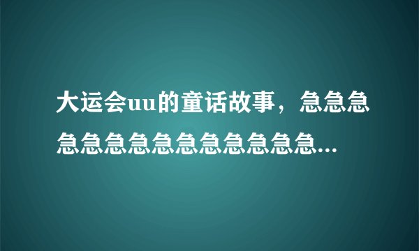 大运会uu的童话故事，急急急急急急急急急急急急急急急急急急急急急急急急！！！！！！！！！！！！！！！