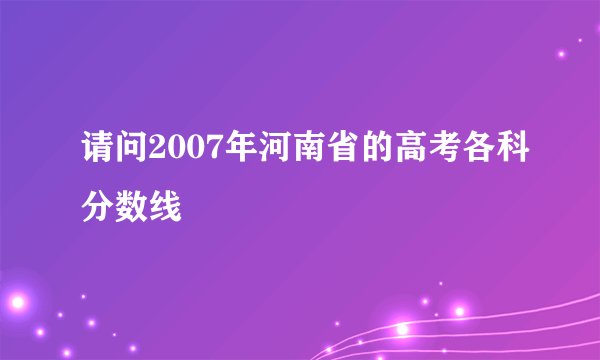 请问2007年河南省的高考各科分数线