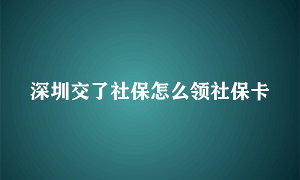 深圳交了社保怎么领社保卡