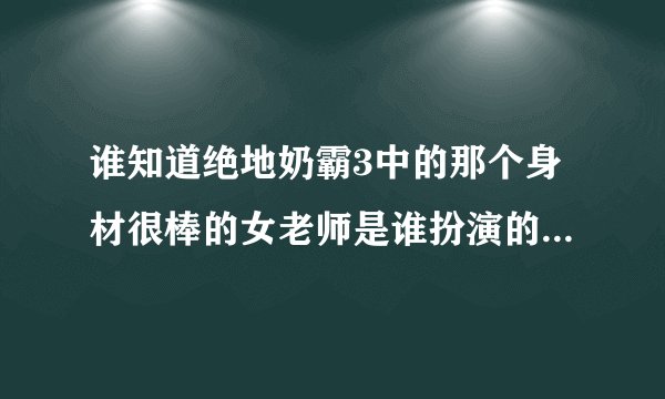 谁知道绝地奶霸3中的那个身材很棒的女老师是谁扮演的，就是男主角去应聘学校宿管时候的那个女老师