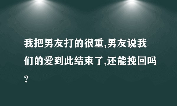 我把男友打的很重,男友说我们的爱到此结束了,还能挽回吗？
