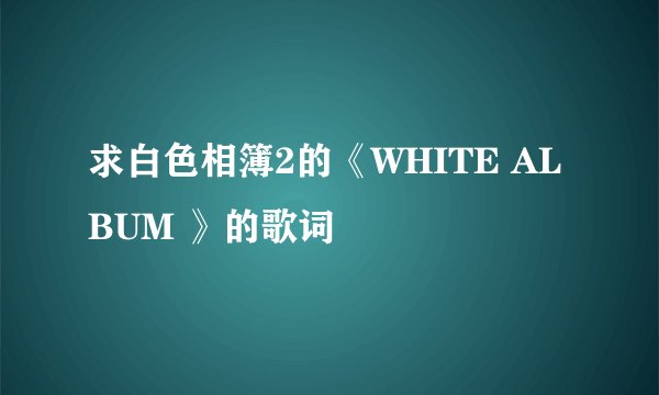 求白色相簿2的《WHITE ALBUM 》的歌词