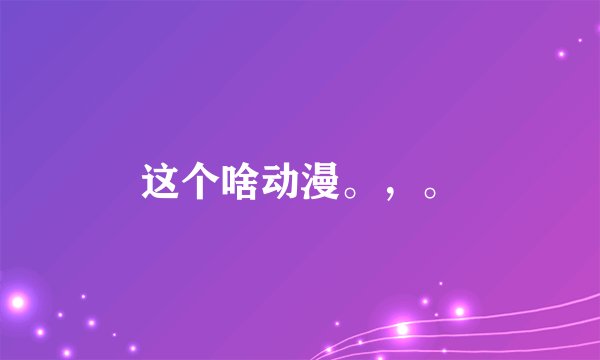 这个啥动漫。，。