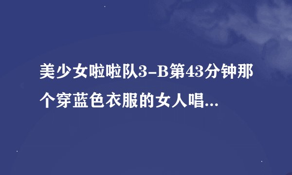 美少女啦啦队3-B第43分钟那个穿蓝色衣服的女人唱的歌叫什么名字