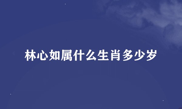 林心如属什么生肖多少岁