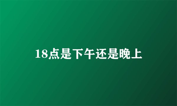 18点是下午还是晚上