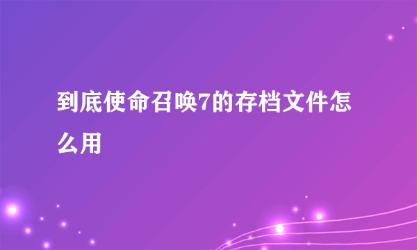 到底使命召唤7的存档文件怎么用