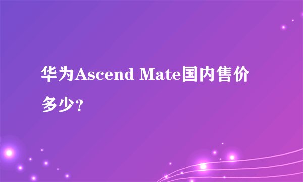华为Ascend Mate国内售价多少？