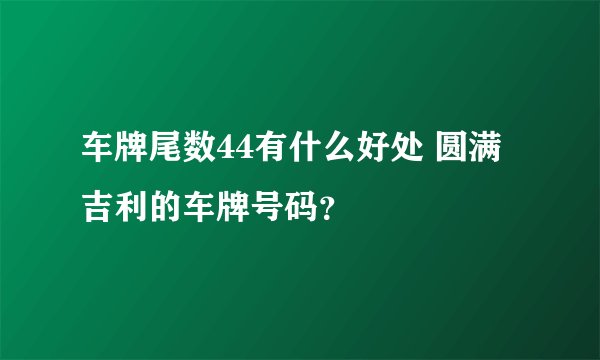 车牌尾数44有什么好处 圆满吉利的车牌号码？