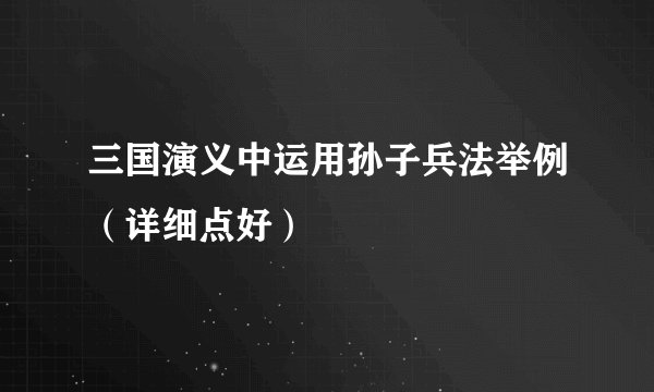 三国演义中运用孙子兵法举例（详细点好）