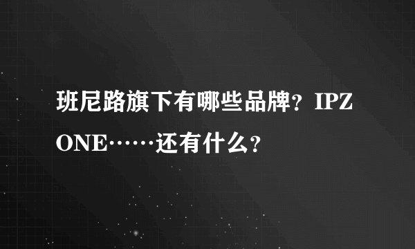 班尼路旗下有哪些品牌？IPZONE……还有什么？