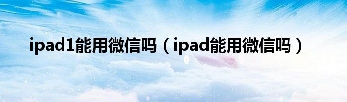 ipad1能用微信吗ipad能用微信吗