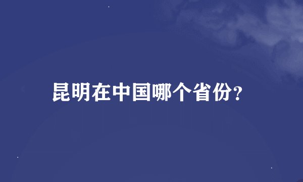 昆明在中国哪个省份？