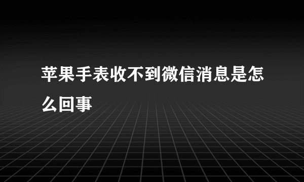 苹果手表收不到微信消息是怎么回事