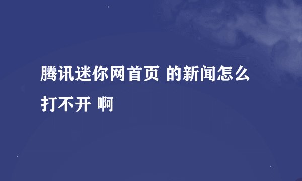 腾讯迷你网首页 的新闻怎么打不开 啊