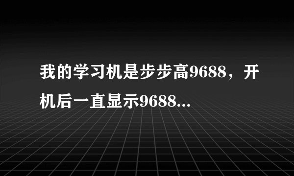 我的学习机是步步高9688，开机后一直显示9688就停了，怎么办？求解！