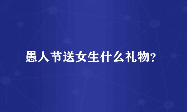 愚人节送女生什么礼物？