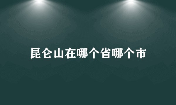 昆仑山在哪个省哪个市