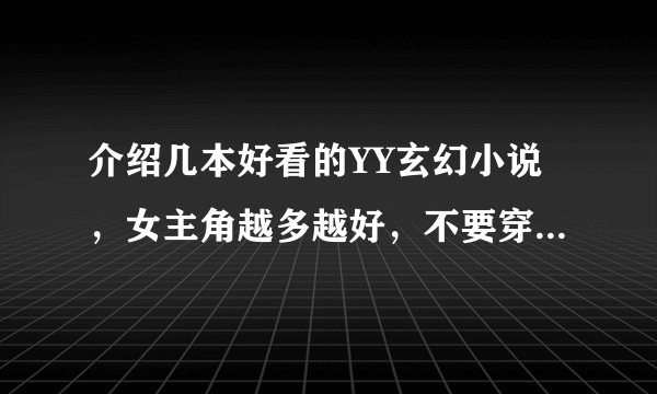 介绍几本好看的YY玄幻小说，女主角越多越好，不要穿越的，也不要土豆，番茄的。也不要老是床上的，谢谢！