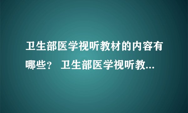 卫生部医学视听教材的内容有哪些？ 卫生部医学视听教材的主要内容是什么？