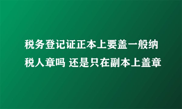 税务登记证正本上要盖一般纳税人章吗 还是只在副本上盖章