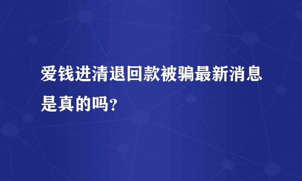 爱钱进清退回款被骗最新消息是真的吗？