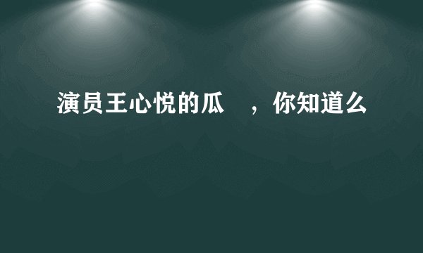 演员王心悦的瓜🍉，你知道么