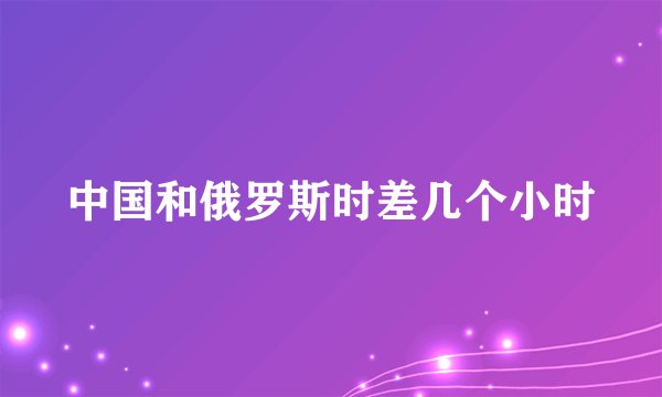 中国和俄罗斯时差几个小时