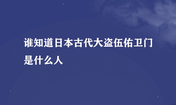 谁知道日本古代大盗伍佑卫门是什么人