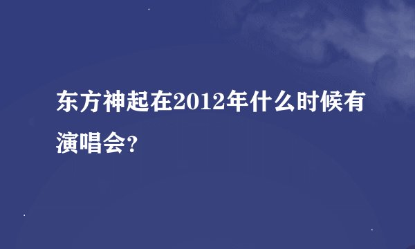 东方神起在2012年什么时候有演唱会？