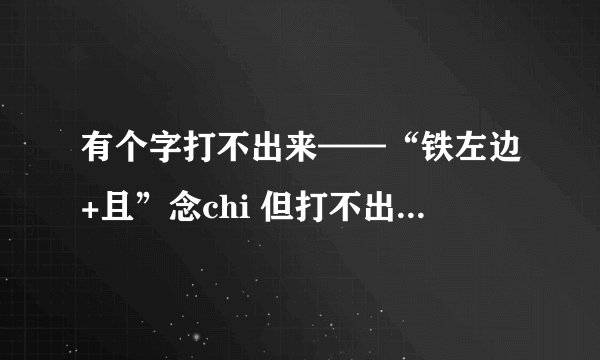 有个字打不出来——“铁左边+且”念chi 但打不出来有高手进