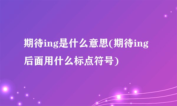期待ing是什么意思(期待ing后面用什么标点符号)