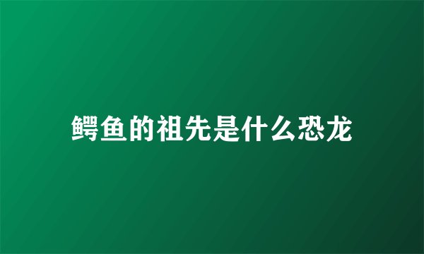鳄鱼的祖先是什么恐龙
