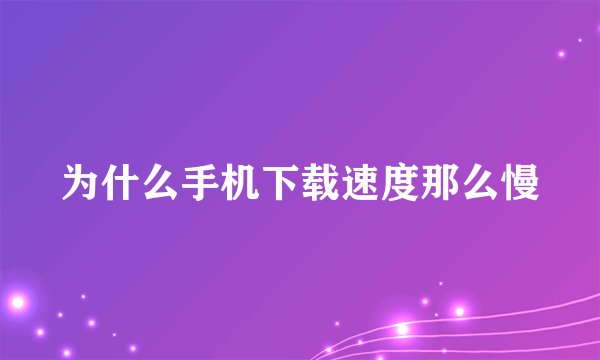 为什么手机下载速度那么慢