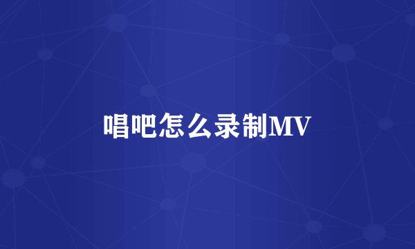 唱吧怎么录制MV