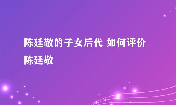 陈廷敬的子女后代 如何评价陈廷敬