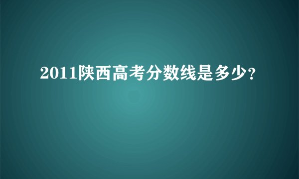 2011陕西高考分数线是多少？