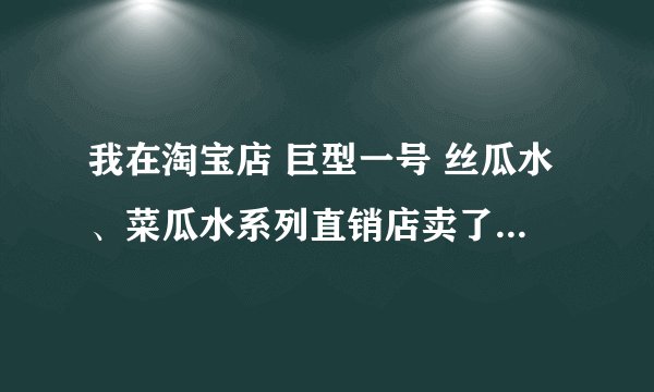我在淘宝店 巨型一号 丝瓜水、菜瓜水系列直销店卖了瓶丝瓜水，不知道好用吗？