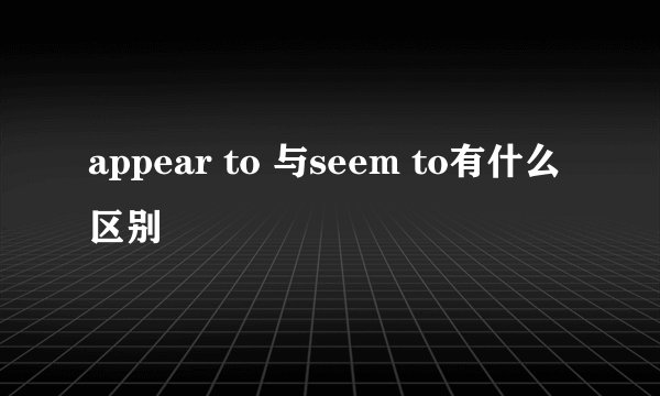 appear to 与seem to有什么区别