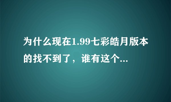 为什么现在1.99七彩皓月版本的找不到了，谁有这个版本的私服发个网站给我，谢谢了，