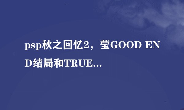 psp秋之回忆2，莹GOOD END结局和TRUE END结局有何不同？