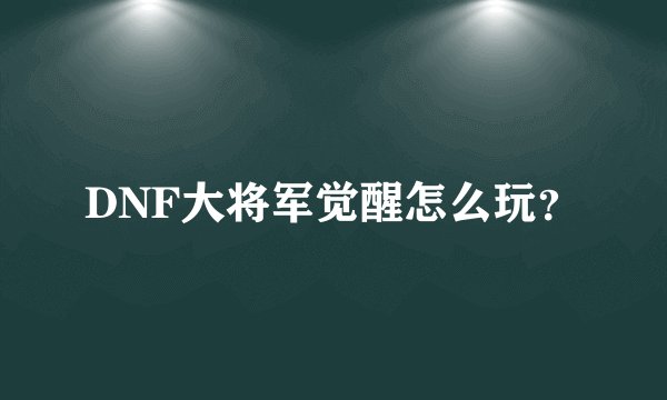 DNF大将军觉醒怎么玩？