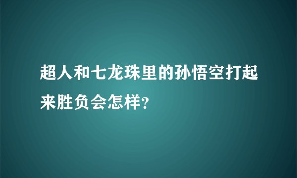 超人和七龙珠里的孙悟空打起来胜负会怎样？
