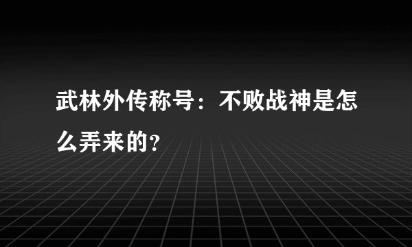 武林外传称号：不败战神是怎么弄来的？